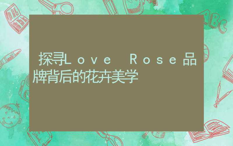 探寻Love Rose品牌背后的花卉美学